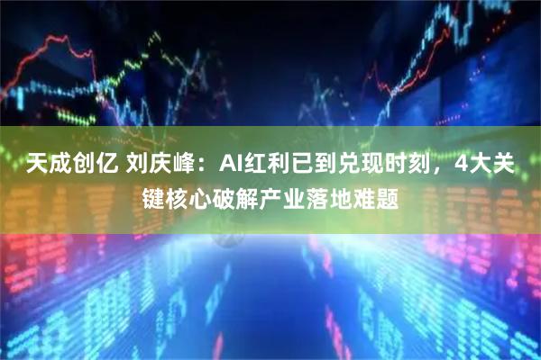 天成创亿 刘庆峰：AI红利已到兑现时刻，4大关键核心破解产业落地难题