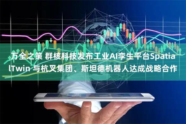 万全之策 群核科技发布工业AI孪生平台SpatialTwin 与杭叉集团、斯坦德机器人达成战略合作