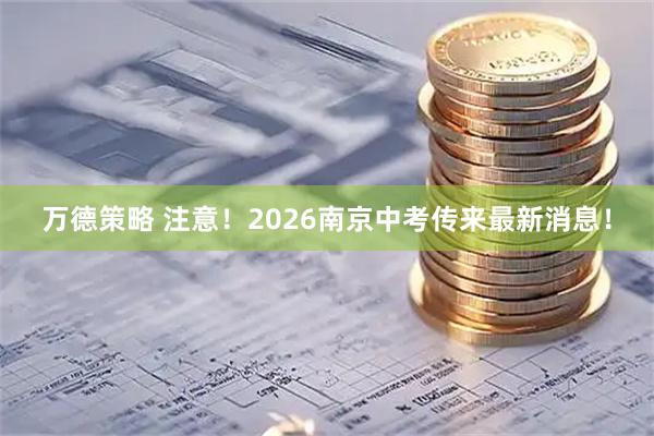 万德策略 注意！2026南京中考传来最新消息！