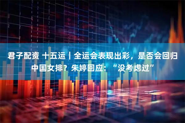 君子配资 十五运｜全运会表现出彩，是否会回归中国女排？朱婷回应：“没考虑过”
