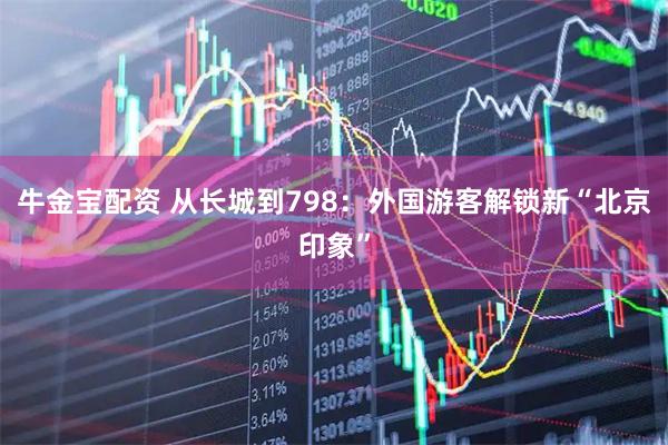牛金宝配资 从长城到798：外国游客解锁新“北京印象”