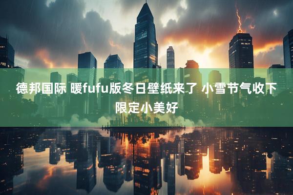 德邦国际 暖fufu版冬日壁纸来了 小雪节气收下限定小美好