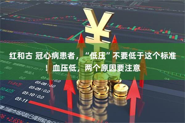 红和古 冠心病患者，“低压”不要低于这个标准！血压低，两个原因要注意