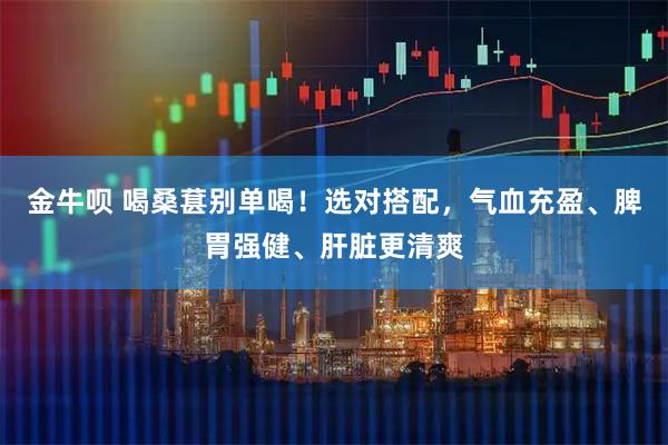 金牛呗 喝桑葚别单喝！选对搭配，气血充盈、脾胃强健、肝脏更清爽