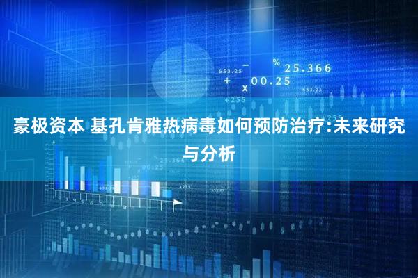 豪极资本 基孔肯雅热病毒如何预防治疗:未来研究与分析
