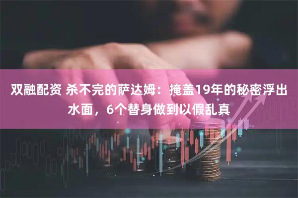 双融配资 杀不完的萨达姆：掩盖19年的秘密浮出水面，6个替身做到以假乱真