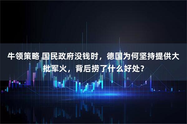 牛领策略 国民政府没钱时，德国为何坚持提供大批军火，背后捞了什么好处？