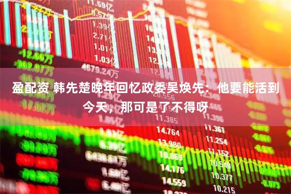 盈配资 韩先楚晚年回忆政委吴焕先：他要能活到今天，那可是了不得呀