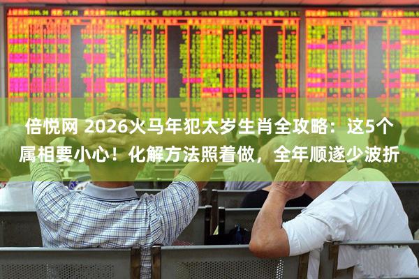 倍悦网 2026火马年犯太岁生肖全攻略：这5个属相要小心！化解方法照着做，全年顺遂少波折