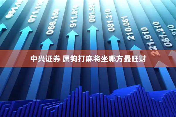 中兴证券 属狗打麻将坐哪方最旺财