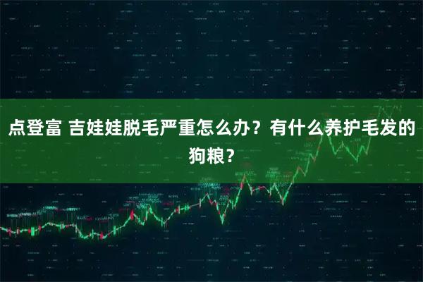 点登富 吉娃娃脱毛严重怎么办？有什么养护毛发的狗粮？