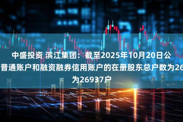 中盛投资 滨江集团：截至2025年10月20日公司合并普通账户和融资融券信用账户的在册股东总户数为26937户