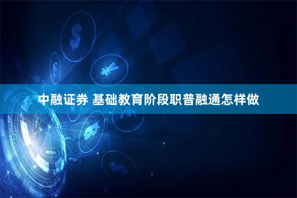 中融证券 基础教育阶段职普融通怎样做