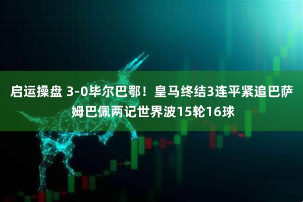 启运操盘 3-0毕尔巴鄂！皇马终结3连平紧追巴萨 姆巴佩两记世界波15轮16球