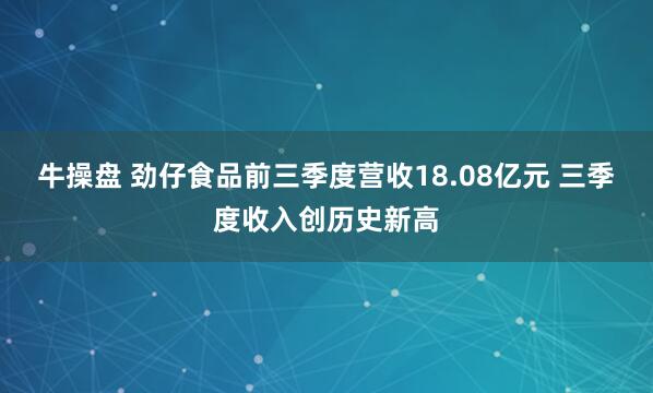 牛操盘 劲仔食品前三季度营收18.08亿元 三季度收入创历史新高