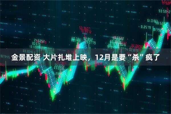 金景配资 大片扎堆上映，12月是要“杀”疯了