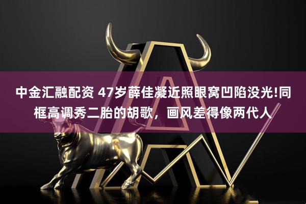 中金汇融配资 47岁薛佳凝近照眼窝凹陷没光!同框高调秀二胎的胡歌，画风差得像两代人