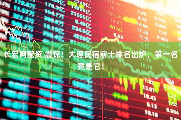 长宏网配资 震惊！大理民宿前十排名出炉，第一名竟是它！