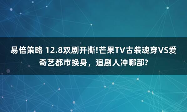 易倍策略 12.8双剧开撕!芒果TV古装魂穿VS爱奇艺都市换身，追剧人冲哪部?
