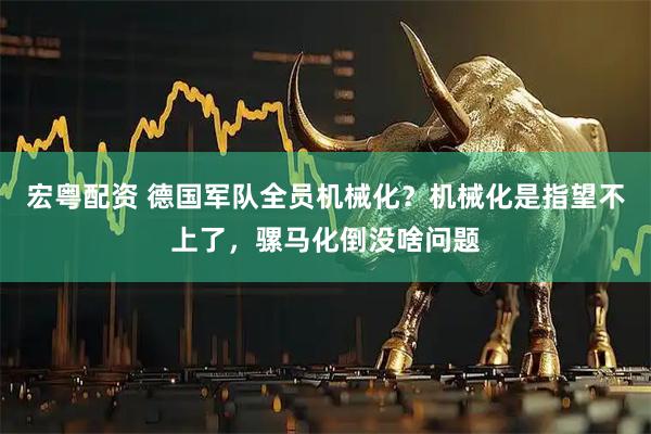 宏粤配资 德国军队全员机械化？机械化是指望不上了，骡马化倒没啥问题