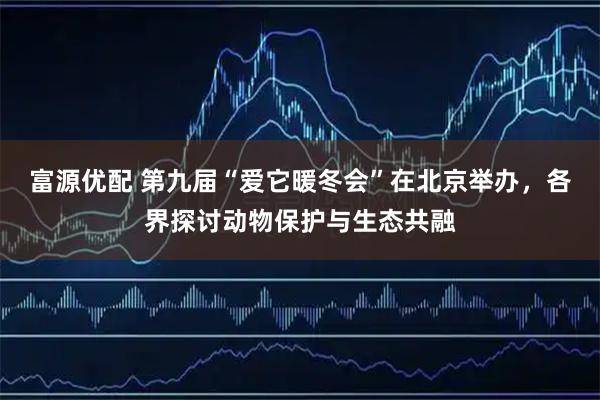 富源优配 第九届“爱它暖冬会”在北京举办，各界探讨动物保护与生态共融