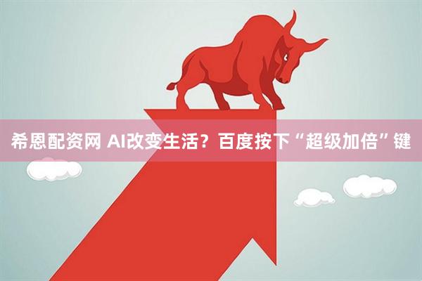希恩配资网 AI改变生活？百度按下“超级加倍”键
