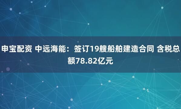 申宝配资 中远海能：签订19艘船舶建造合同 含税总额78.82亿元