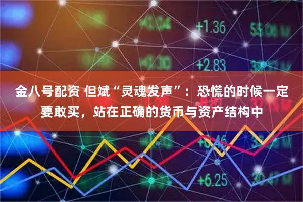 金八号配资 但斌“灵魂发声”：恐慌的时候一定要敢买，站在正确的货币与资产结构中