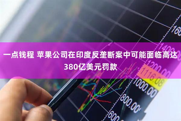 一点钱程 苹果公司在印度反垄断案中可能面临高达380亿美元罚款