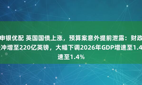 申银优配 英国国债上涨，预算案意外提前泄露：财政缓冲增至220亿英镑，大幅下调2026年GDP增速至1.4%