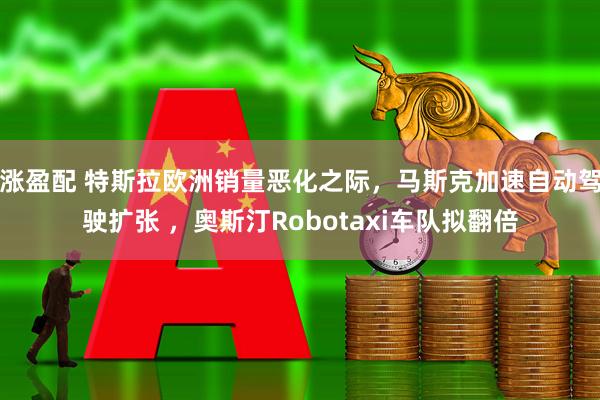 涨盈配 特斯拉欧洲销量恶化之际，马斯克加速自动驾驶扩张 ，奥斯汀Robotaxi车队拟翻倍