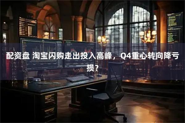 配资盘 淘宝闪购走出投入高峰，Q4重心转向降亏损？