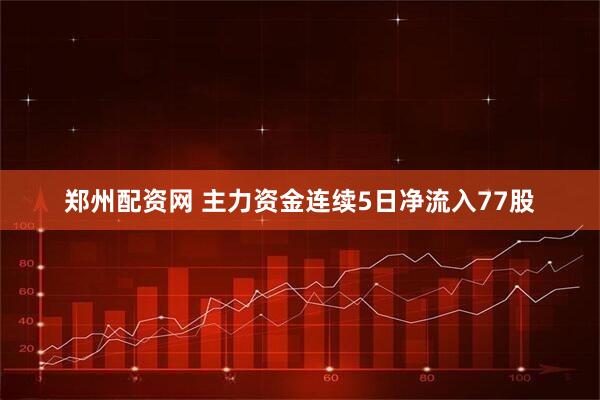 郑州配资网 主力资金连续5日净流入77股