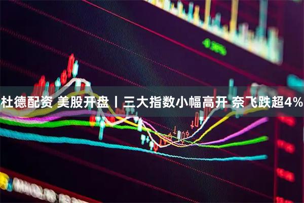 杜德配资 美股开盘丨三大指数小幅高开 奈飞跌超4%