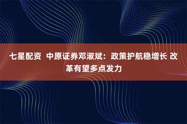 七星配资  中原证券邓淑斌：政策护航稳增长 改革有望多点发力
