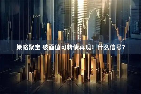 策略聚宝 破面值可转债再现！什么信号？