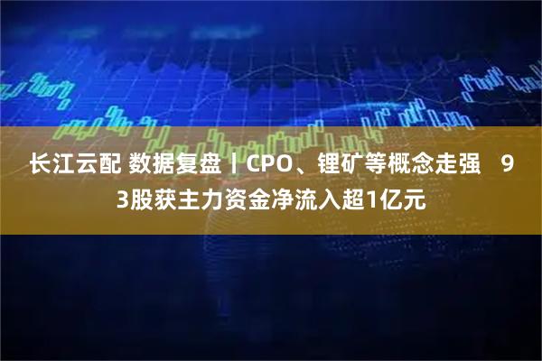 长江云配 数据复盘丨CPO、锂矿等概念走强   93股获主力资金净流入超1亿元
