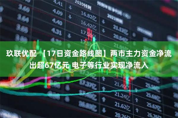 玖联优配 【17日资金路线图】两市主力资金净流出超67亿元 电子等行业实现净流入