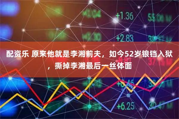 配资乐 原来他就是李湘前夫，如今52岁锒铛入狱，撕掉李湘最后一丝体面