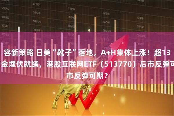 容新策略 日美“靴子”落地，A+H集体上涨！超13亿资金埋伏就绪，港股互联网ETF（513770）后市反弹可期？