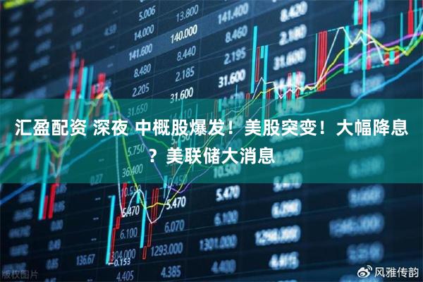 汇盈配资 深夜 中概股爆发！美股突变！大幅降息？美联储大消息