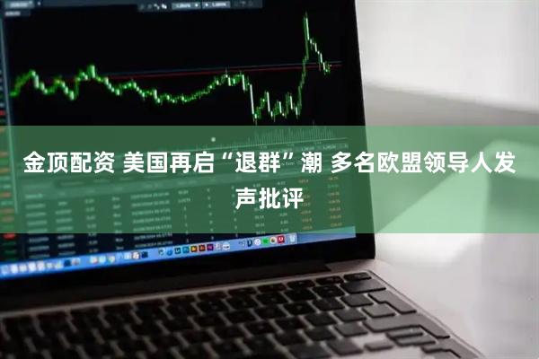 金顶配资 美国再启“退群”潮 多名欧盟领导人发声批评