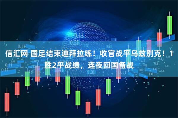信汇网 国足结束迪拜拉练！收官战平乌兹别克！1胜2平战绩，连夜回国备战