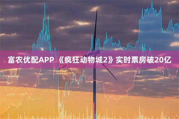 富农优配APP 《疯狂动物城2》实时票房破20亿