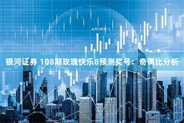 银河证券 108期玫瑰快乐8预测奖号：奇偶比分析
