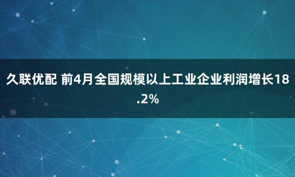 久联优配 前4月全国规模以上工业企业利润增长18.2%