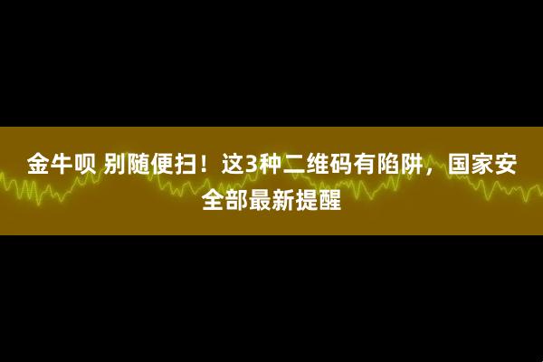 金牛呗 别随便扫！这3种二维码有陷阱，国家安全部最新提醒