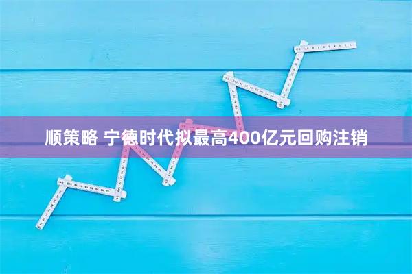 顺策略 宁德时代拟最高400亿元回购注销